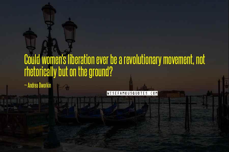 Andrea Dworkin Quotes: Could women's liberation ever be a revolutionary movement, not rhetorically but on the ground?