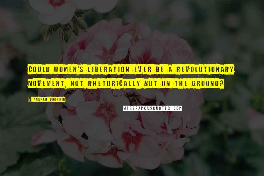 Andrea Dworkin Quotes: Could women's liberation ever be a revolutionary movement, not rhetorically but on the ground?