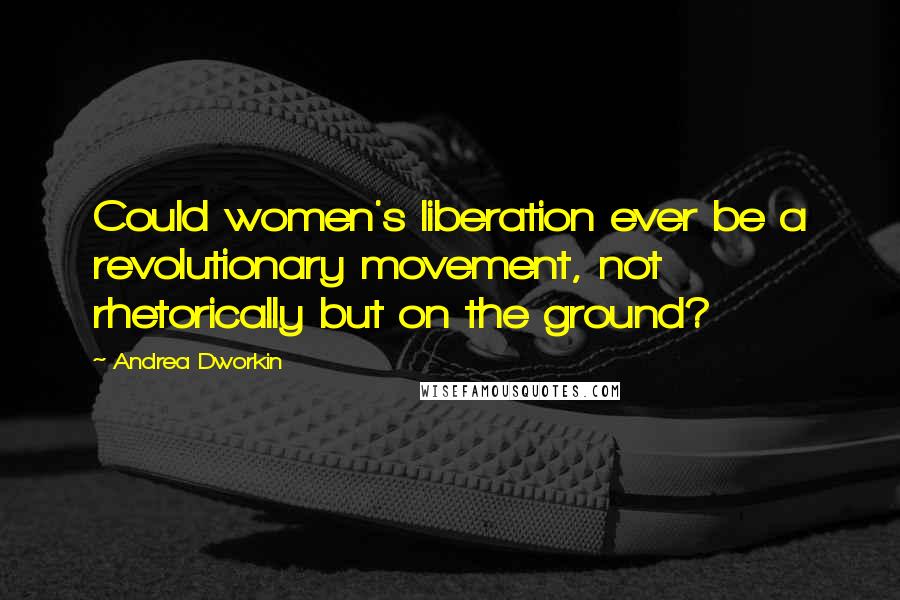 Andrea Dworkin Quotes: Could women's liberation ever be a revolutionary movement, not rhetorically but on the ground?