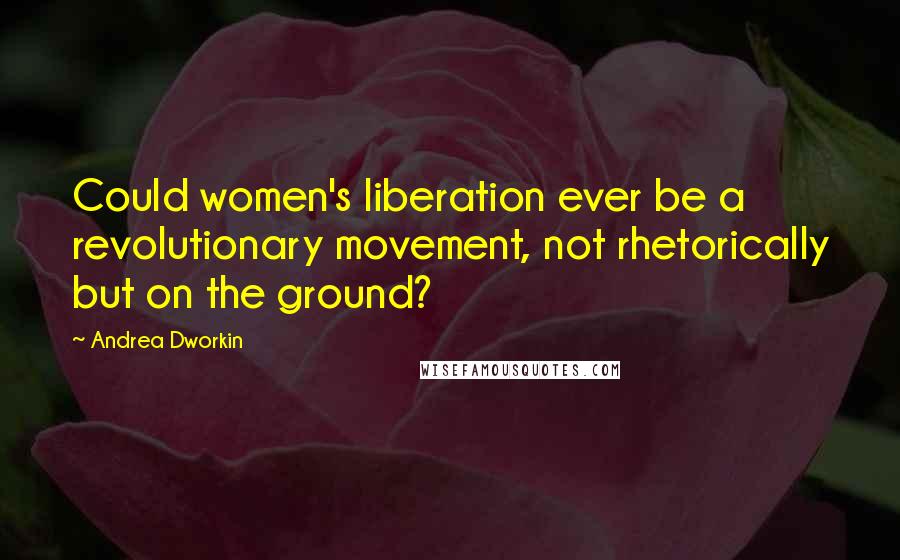 Andrea Dworkin Quotes: Could women's liberation ever be a revolutionary movement, not rhetorically but on the ground?