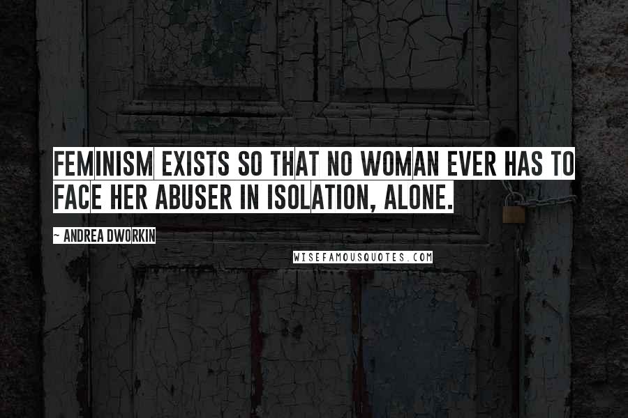 Andrea Dworkin Quotes: Feminism exists so that no woman ever has to face her abuser in isolation, alone.