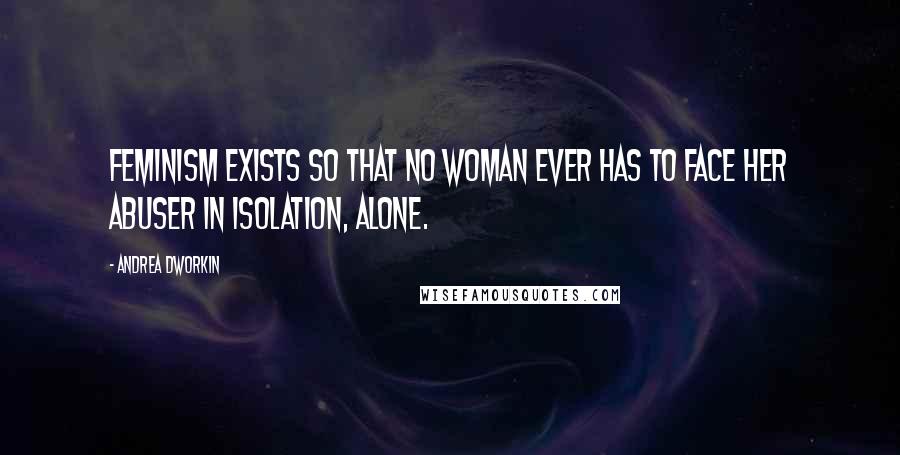Andrea Dworkin Quotes: Feminism exists so that no woman ever has to face her abuser in isolation, alone.