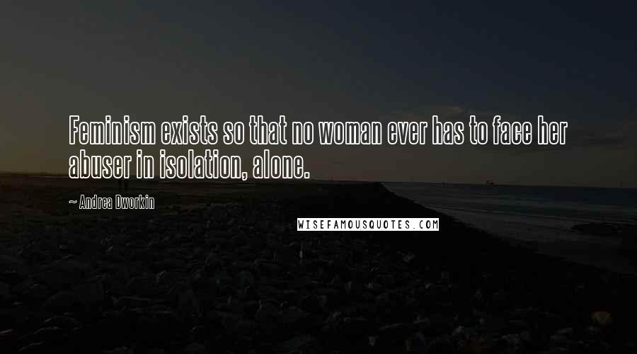 Andrea Dworkin Quotes: Feminism exists so that no woman ever has to face her abuser in isolation, alone.