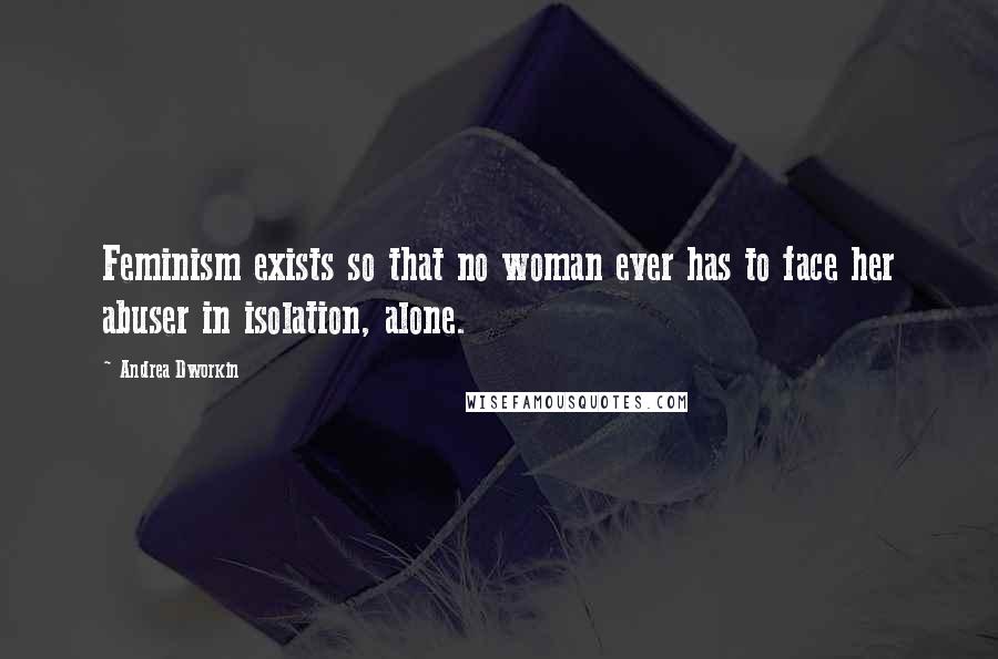 Andrea Dworkin Quotes: Feminism exists so that no woman ever has to face her abuser in isolation, alone.