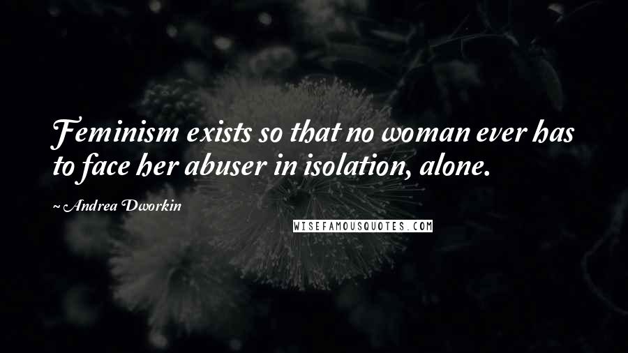 Andrea Dworkin Quotes: Feminism exists so that no woman ever has to face her abuser in isolation, alone.