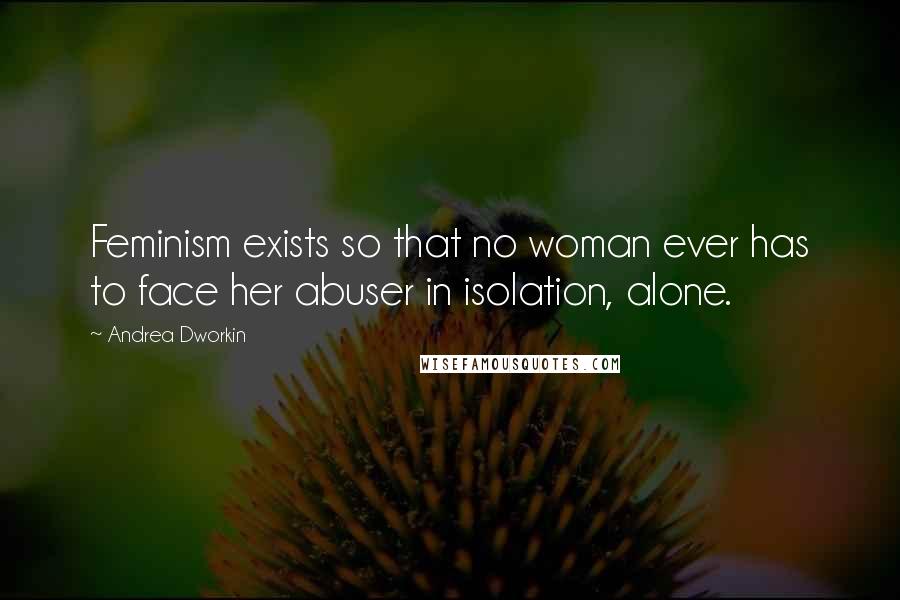 Andrea Dworkin Quotes: Feminism exists so that no woman ever has to face her abuser in isolation, alone.