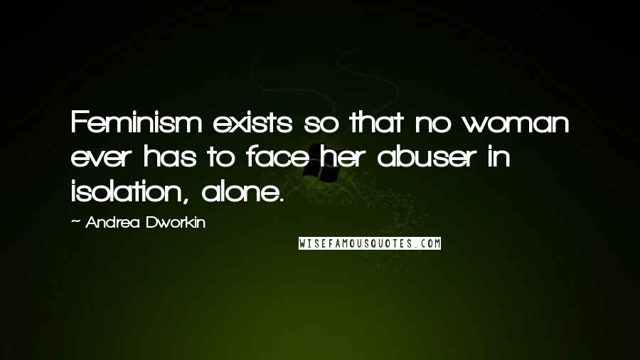 Andrea Dworkin Quotes: Feminism exists so that no woman ever has to face her abuser in isolation, alone.