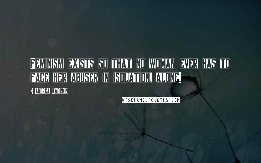 Andrea Dworkin Quotes: Feminism exists so that no woman ever has to face her abuser in isolation, alone.
