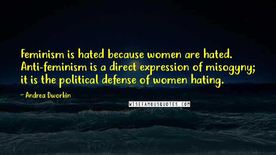 Andrea Dworkin Quotes: Feminism is hated because women are hated. Anti-feminism is a direct expression of misogyny; it is the political defense of women hating.