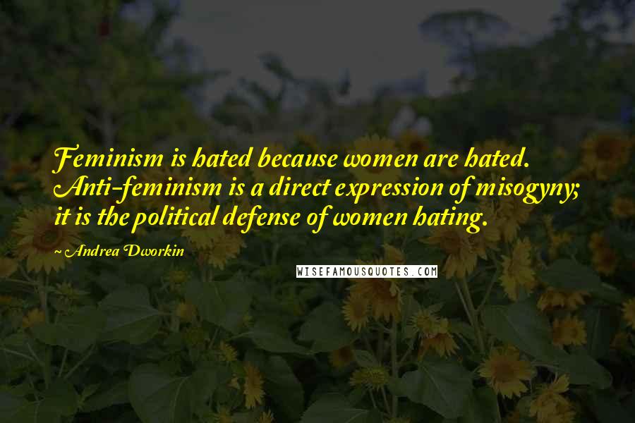 Andrea Dworkin Quotes: Feminism is hated because women are hated. Anti-feminism is a direct expression of misogyny; it is the political defense of women hating.