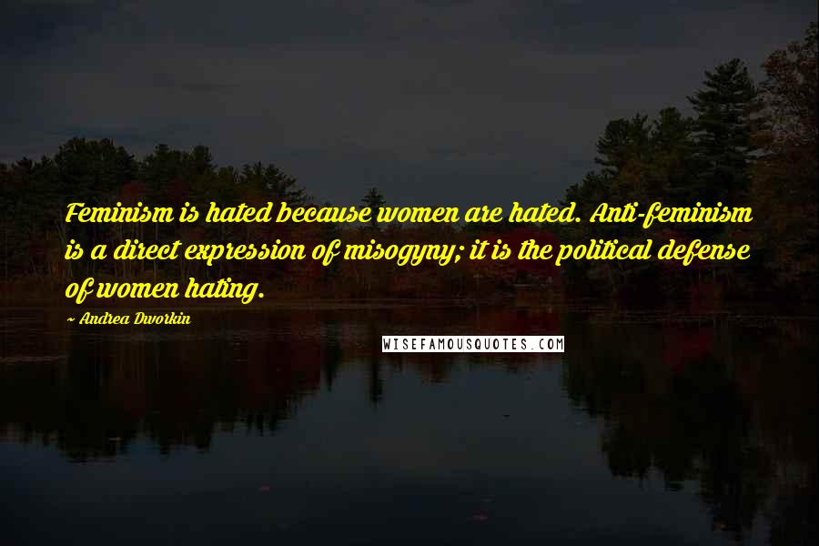 Andrea Dworkin Quotes: Feminism is hated because women are hated. Anti-feminism is a direct expression of misogyny; it is the political defense of women hating.