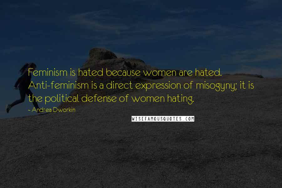 Andrea Dworkin Quotes: Feminism is hated because women are hated. Anti-feminism is a direct expression of misogyny; it is the political defense of women hating.