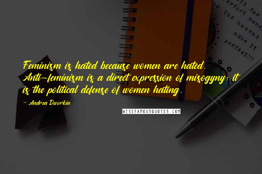 Andrea Dworkin Quotes: Feminism is hated because women are hated. Anti-feminism is a direct expression of misogyny; it is the political defense of women hating.