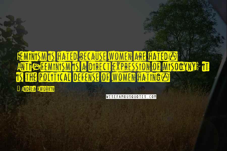 Andrea Dworkin Quotes: Feminism is hated because women are hated. Anti-feminism is a direct expression of misogyny; it is the political defense of women hating.