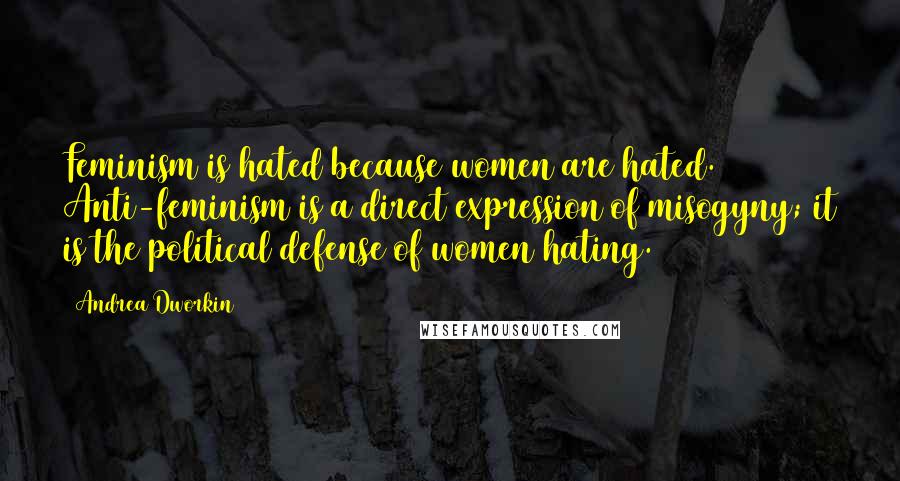 Andrea Dworkin Quotes: Feminism is hated because women are hated. Anti-feminism is a direct expression of misogyny; it is the political defense of women hating.