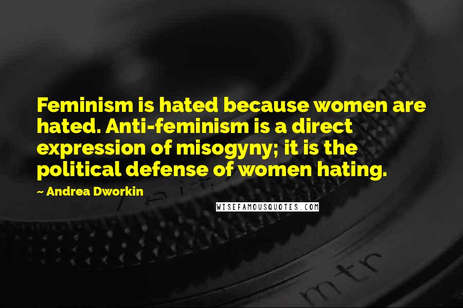 Andrea Dworkin Quotes: Feminism is hated because women are hated. Anti-feminism is a direct expression of misogyny; it is the political defense of women hating.