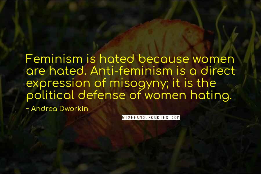 Andrea Dworkin Quotes: Feminism is hated because women are hated. Anti-feminism is a direct expression of misogyny; it is the political defense of women hating.