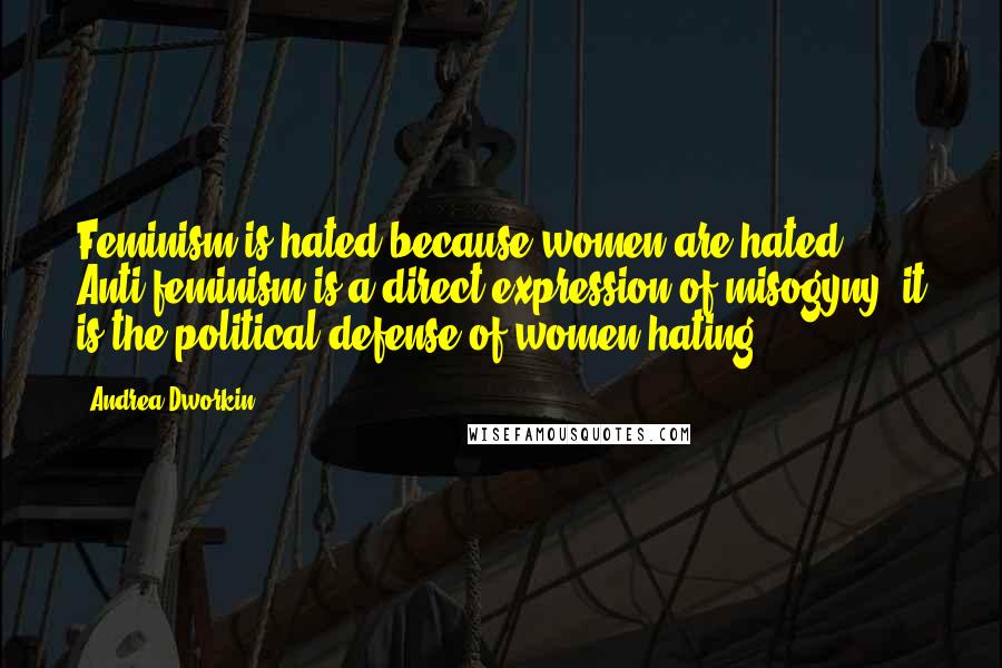 Andrea Dworkin Quotes: Feminism is hated because women are hated. Anti-feminism is a direct expression of misogyny; it is the political defense of women hating.