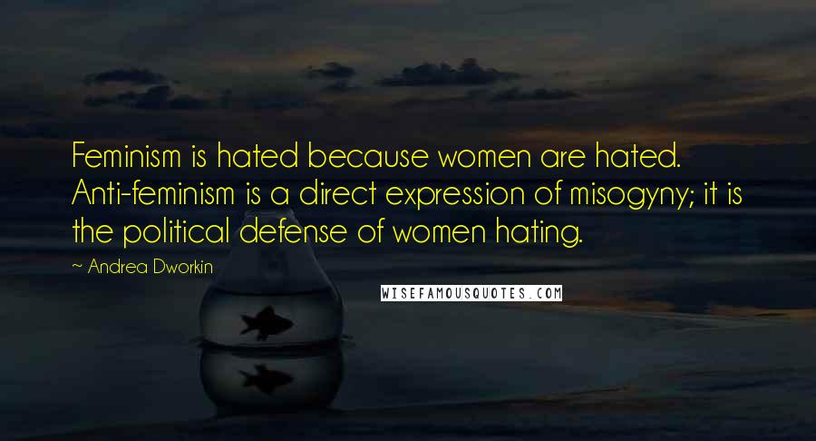 Andrea Dworkin Quotes: Feminism is hated because women are hated. Anti-feminism is a direct expression of misogyny; it is the political defense of women hating.