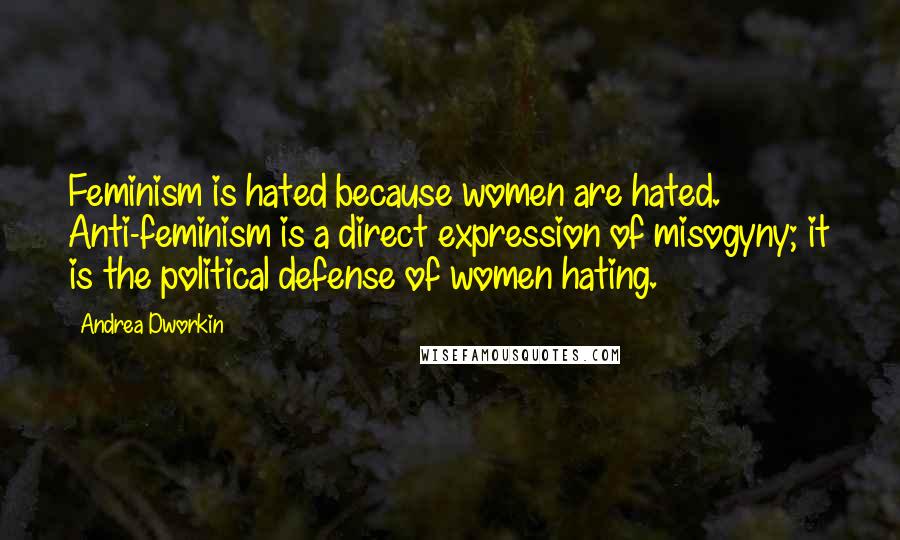 Andrea Dworkin Quotes: Feminism is hated because women are hated. Anti-feminism is a direct expression of misogyny; it is the political defense of women hating.