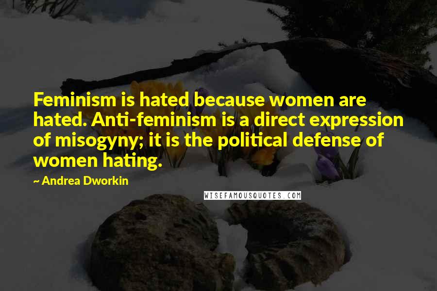 Andrea Dworkin Quotes: Feminism is hated because women are hated. Anti-feminism is a direct expression of misogyny; it is the political defense of women hating.