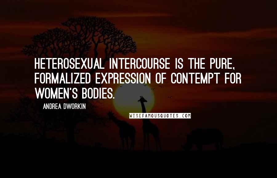 Andrea Dworkin Quotes: Heterosexual intercourse is the pure, formalized expression of contempt for women's bodies.