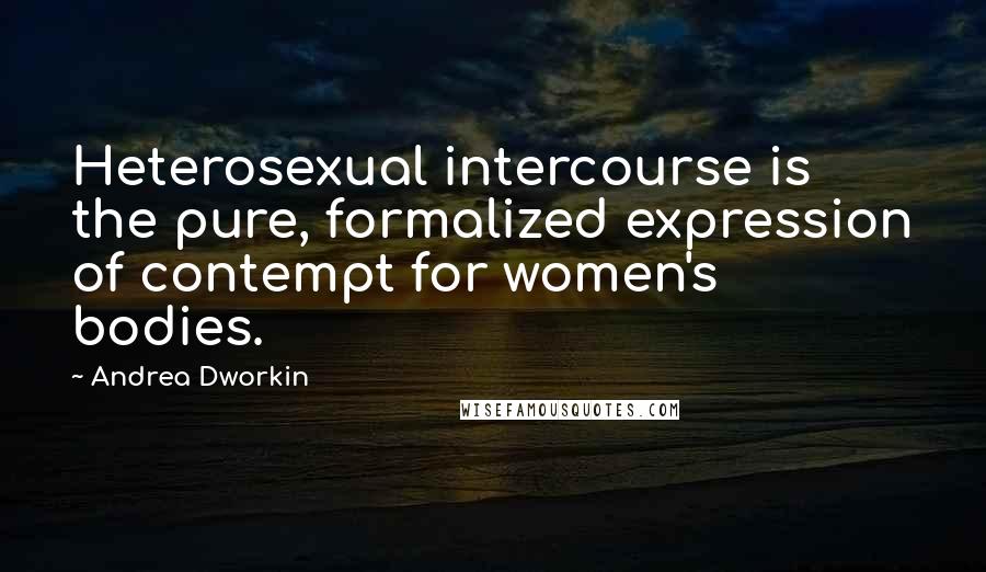 Andrea Dworkin Quotes: Heterosexual intercourse is the pure, formalized expression of contempt for women's bodies.