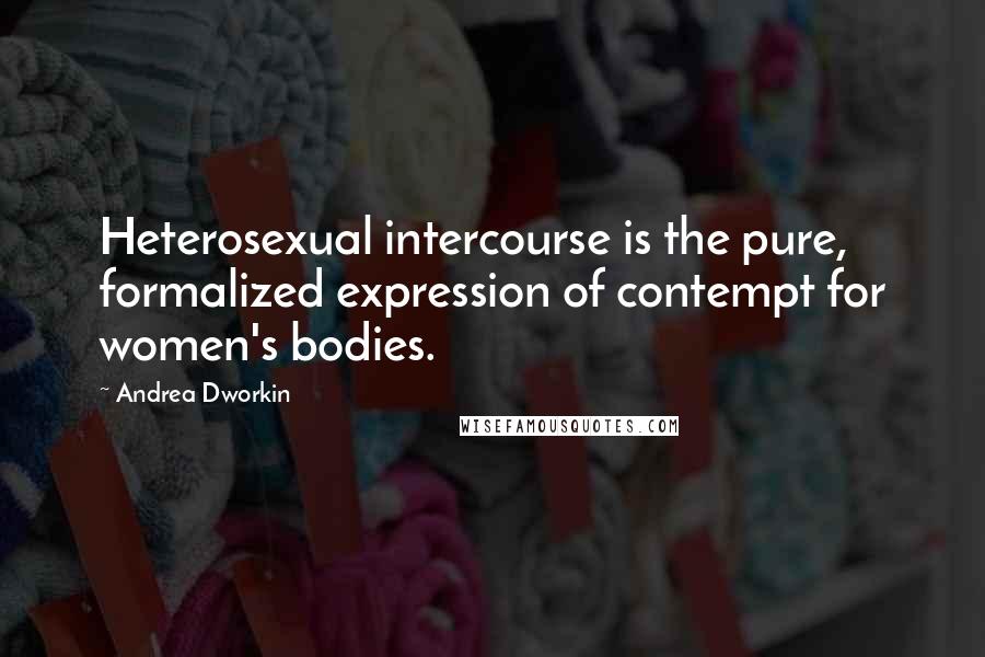 Andrea Dworkin Quotes: Heterosexual intercourse is the pure, formalized expression of contempt for women's bodies.