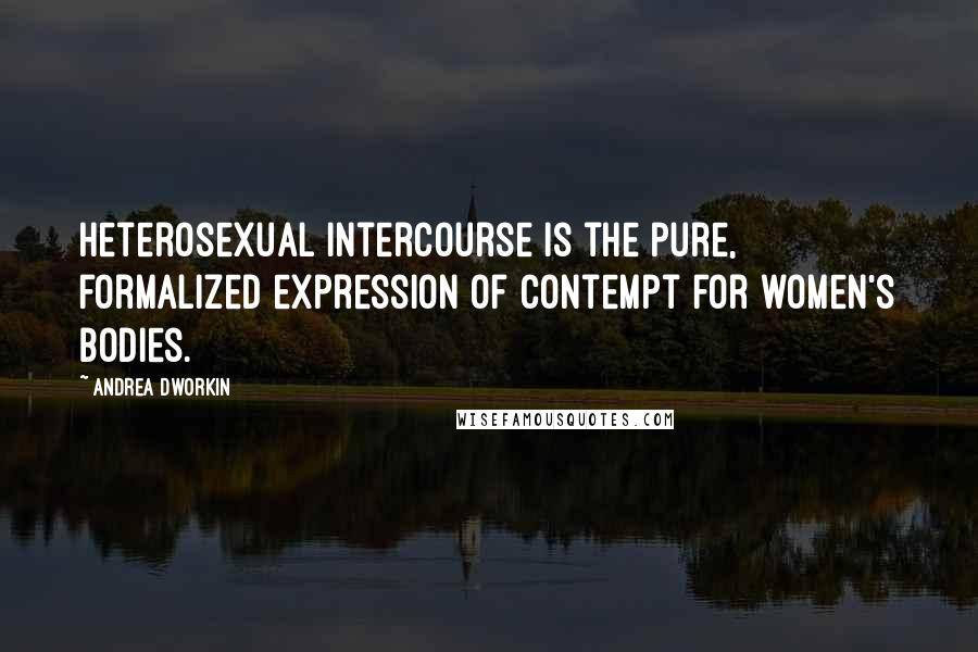 Andrea Dworkin Quotes: Heterosexual intercourse is the pure, formalized expression of contempt for women's bodies.