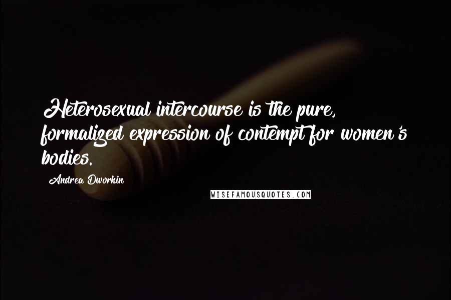 Andrea Dworkin Quotes: Heterosexual intercourse is the pure, formalized expression of contempt for women's bodies.