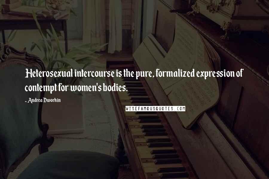 Andrea Dworkin Quotes: Heterosexual intercourse is the pure, formalized expression of contempt for women's bodies.