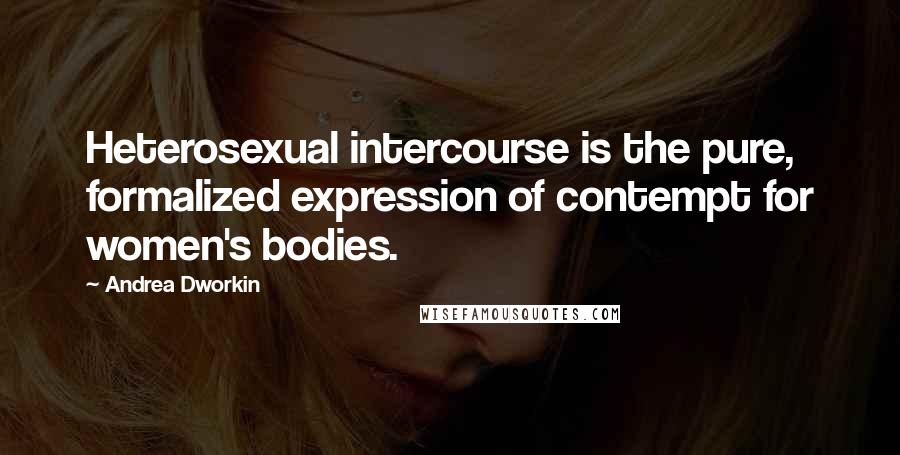 Andrea Dworkin Quotes: Heterosexual intercourse is the pure, formalized expression of contempt for women's bodies.