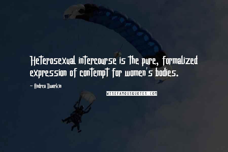 Andrea Dworkin Quotes: Heterosexual intercourse is the pure, formalized expression of contempt for women's bodies.