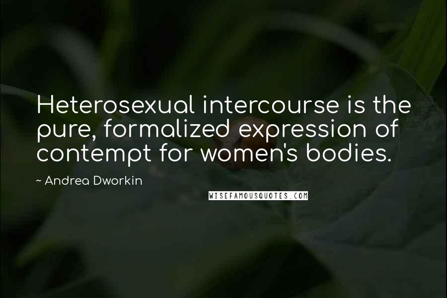 Andrea Dworkin Quotes: Heterosexual intercourse is the pure, formalized expression of contempt for women's bodies.