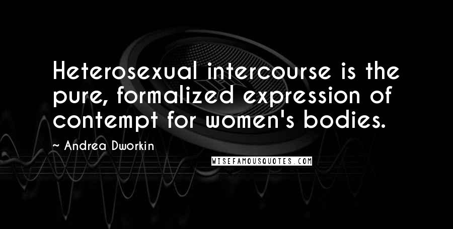 Andrea Dworkin Quotes: Heterosexual intercourse is the pure, formalized expression of contempt for women's bodies.