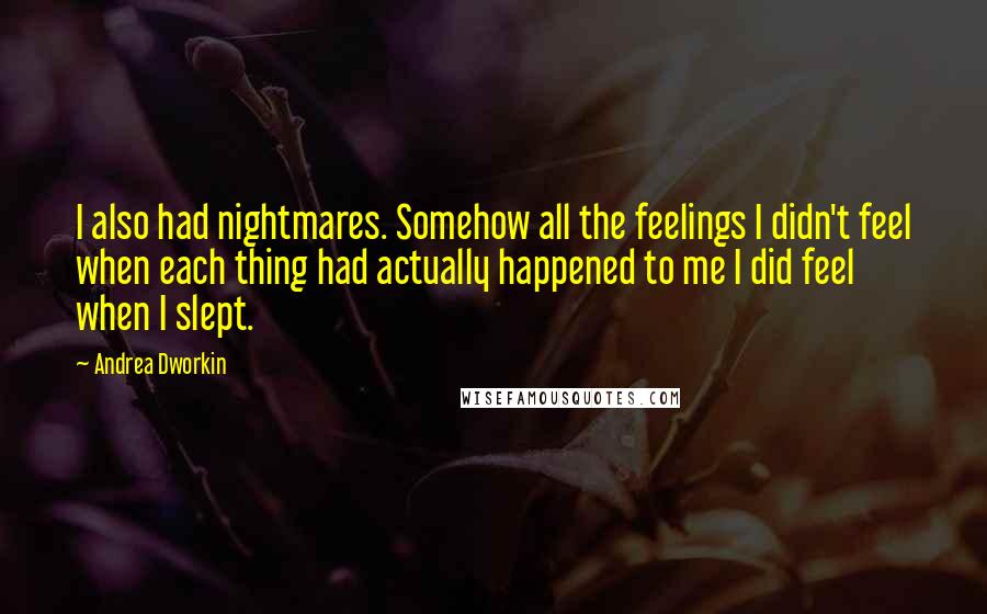 Andrea Dworkin Quotes: I also had nightmares. Somehow all the feelings I didn't feel when each thing had actually happened to me I did feel when I slept.