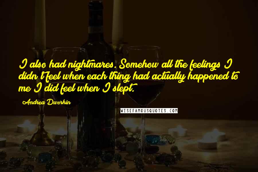 Andrea Dworkin Quotes: I also had nightmares. Somehow all the feelings I didn't feel when each thing had actually happened to me I did feel when I slept.