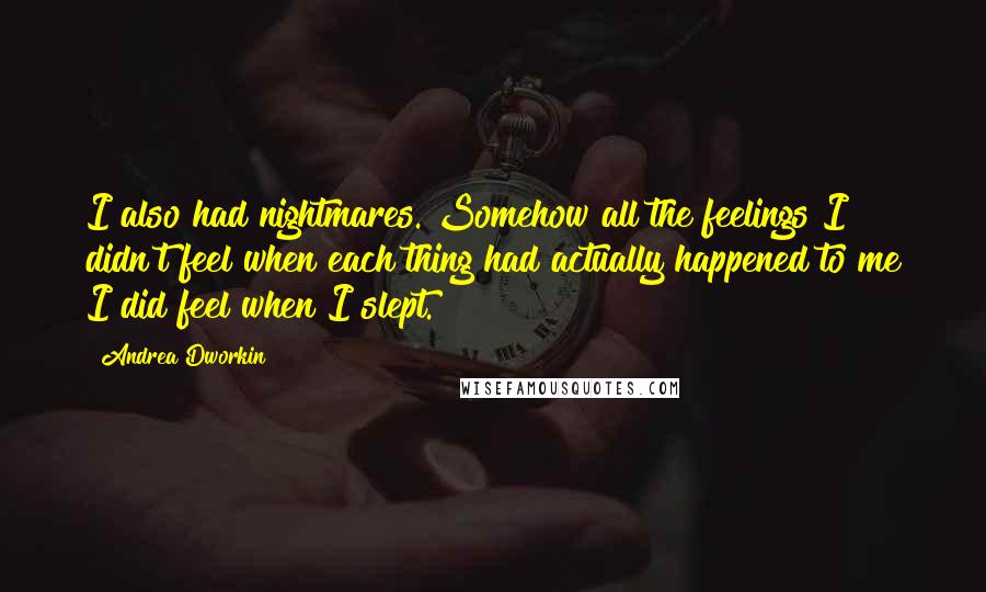 Andrea Dworkin Quotes: I also had nightmares. Somehow all the feelings I didn't feel when each thing had actually happened to me I did feel when I slept.