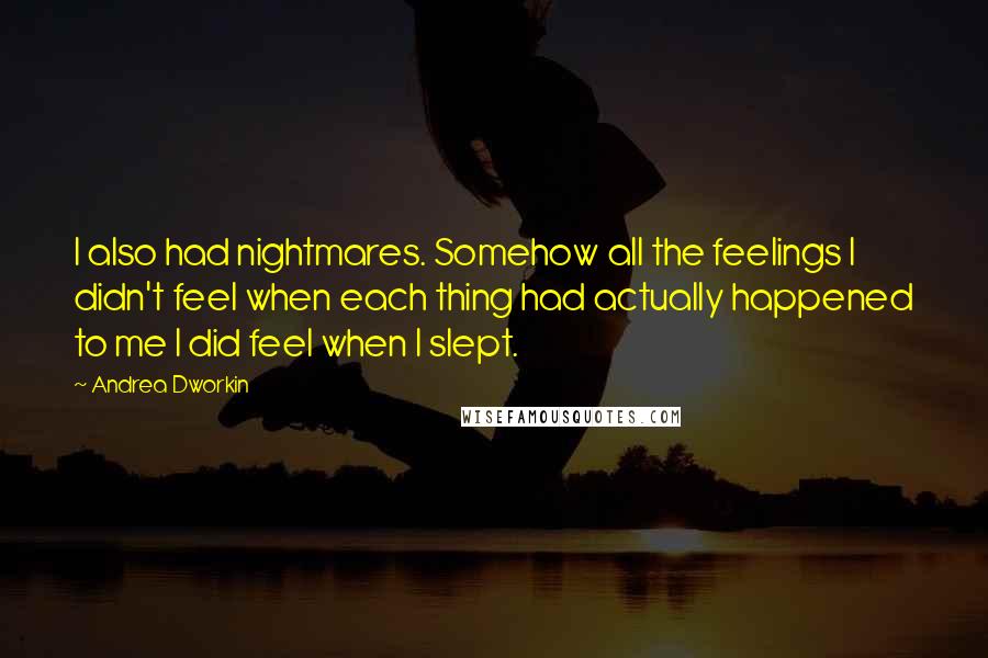 Andrea Dworkin Quotes: I also had nightmares. Somehow all the feelings I didn't feel when each thing had actually happened to me I did feel when I slept.