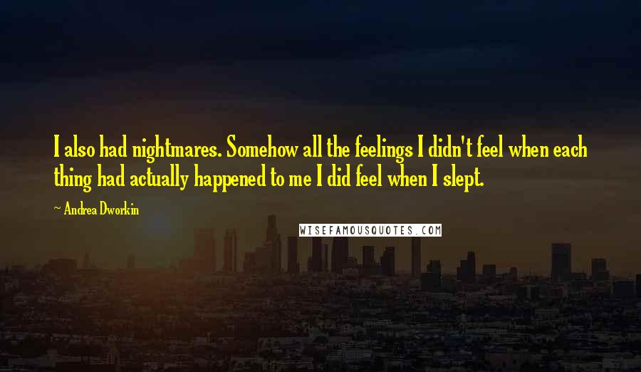 Andrea Dworkin Quotes: I also had nightmares. Somehow all the feelings I didn't feel when each thing had actually happened to me I did feel when I slept.