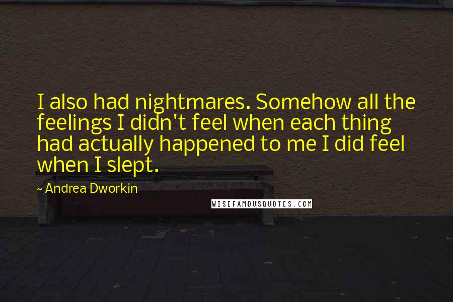Andrea Dworkin Quotes: I also had nightmares. Somehow all the feelings I didn't feel when each thing had actually happened to me I did feel when I slept.