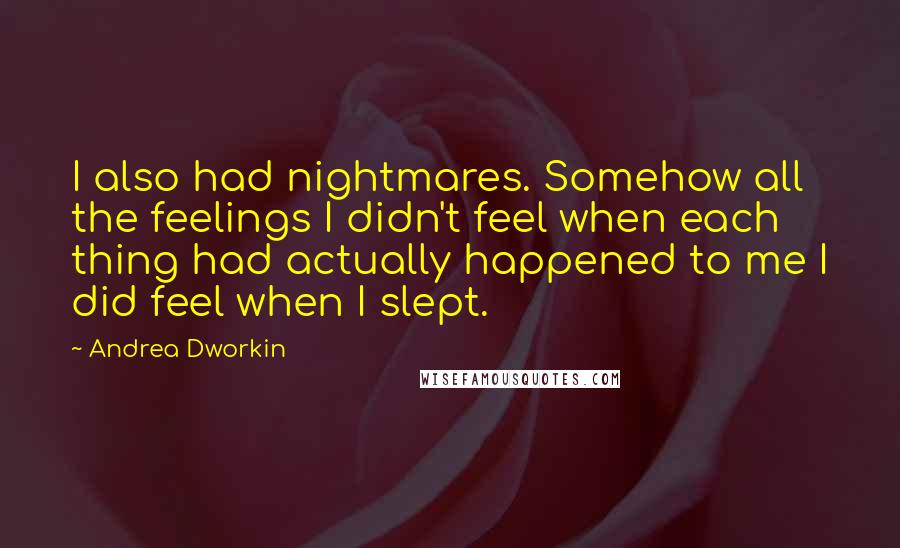 Andrea Dworkin Quotes: I also had nightmares. Somehow all the feelings I didn't feel when each thing had actually happened to me I did feel when I slept.