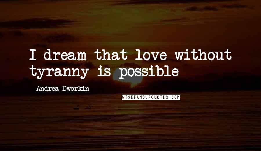 Andrea Dworkin Quotes: I dream that love without tyranny is possible