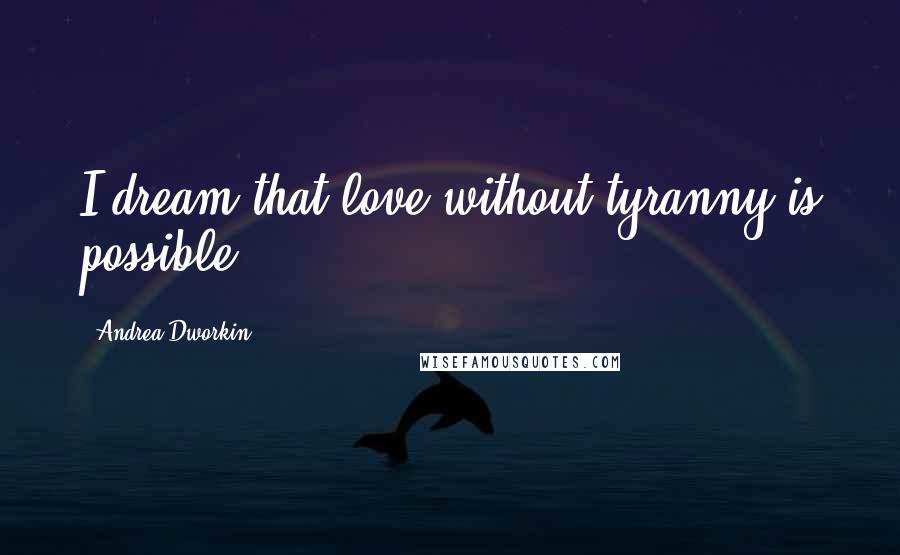 Andrea Dworkin Quotes: I dream that love without tyranny is possible