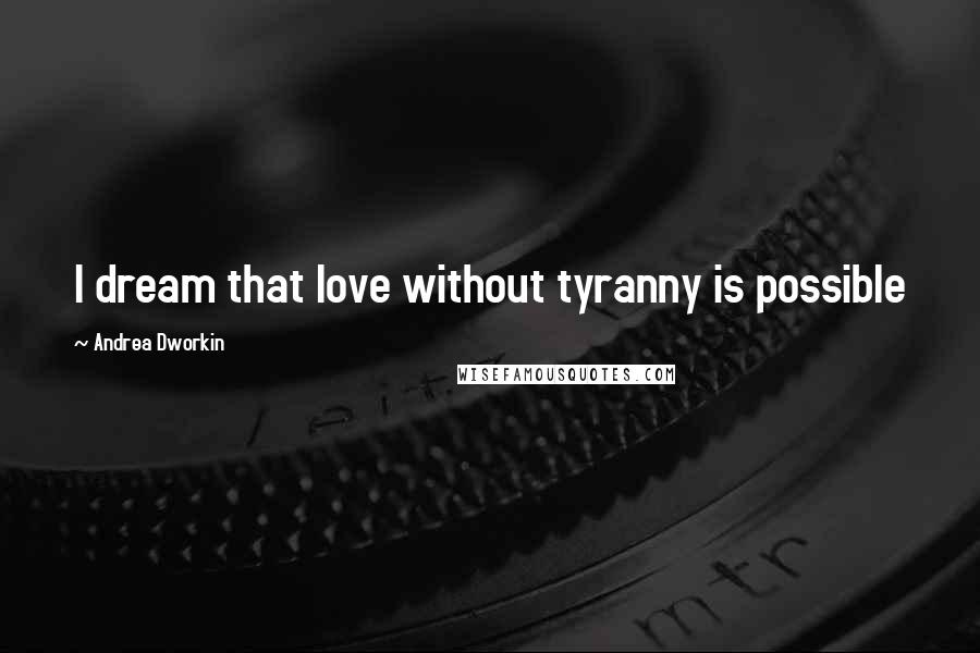 Andrea Dworkin Quotes: I dream that love without tyranny is possible