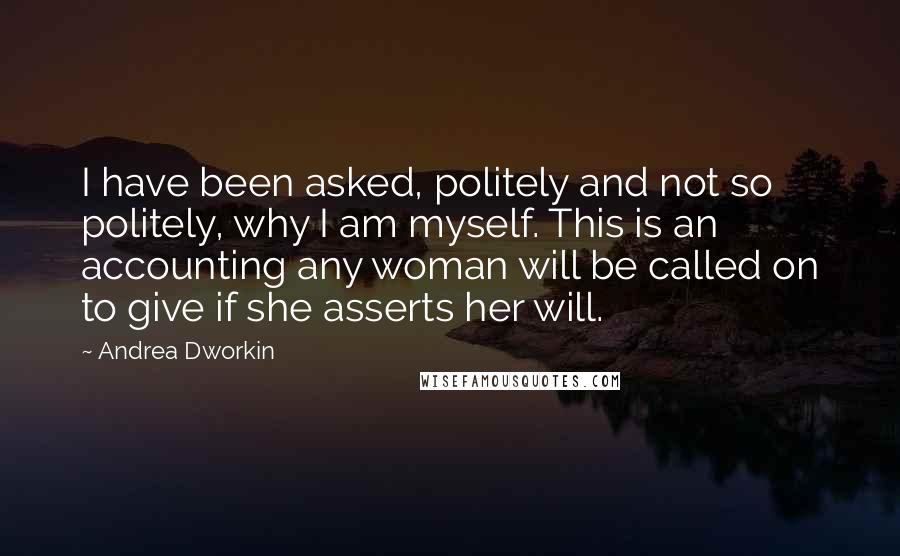 Andrea Dworkin Quotes: I have been asked, politely and not so politely, why I am myself. This is an accounting any woman will be called on to give if she asserts her will.