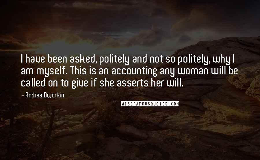 Andrea Dworkin Quotes: I have been asked, politely and not so politely, why I am myself. This is an accounting any woman will be called on to give if she asserts her will.