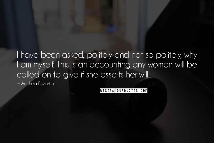 Andrea Dworkin Quotes: I have been asked, politely and not so politely, why I am myself. This is an accounting any woman will be called on to give if she asserts her will.