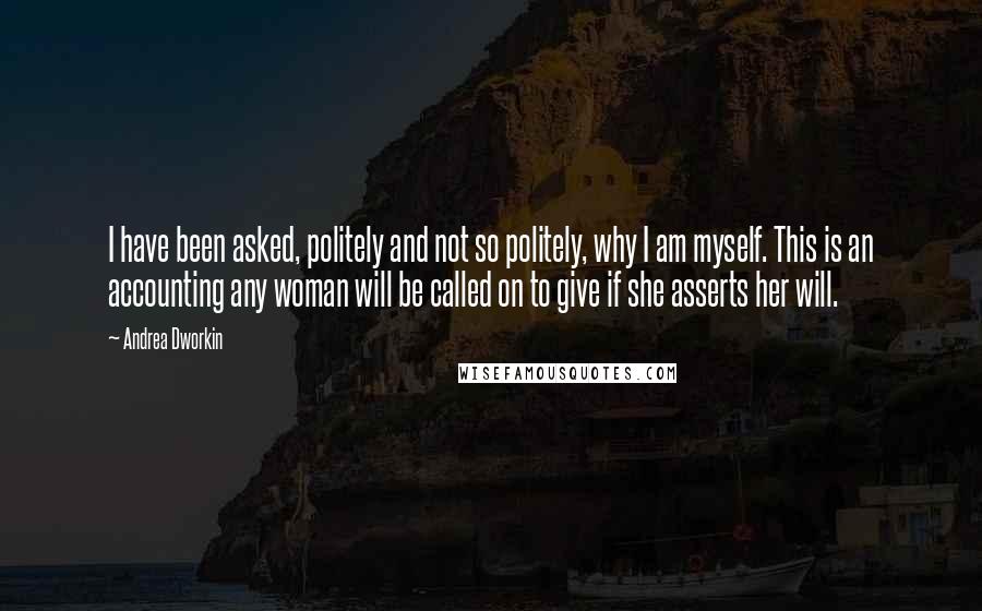 Andrea Dworkin Quotes: I have been asked, politely and not so politely, why I am myself. This is an accounting any woman will be called on to give if she asserts her will.