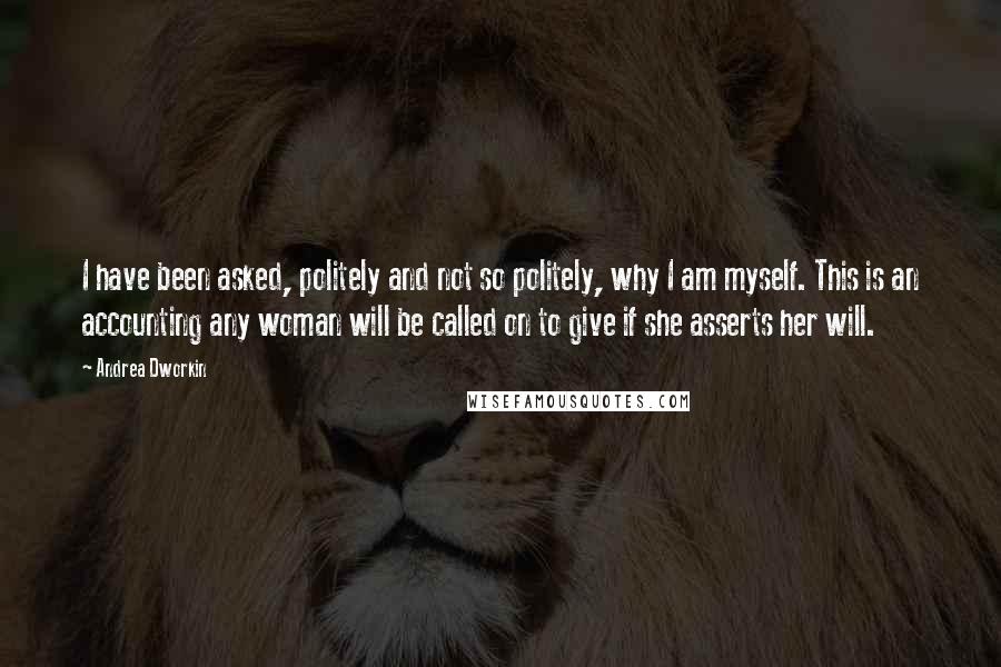 Andrea Dworkin Quotes: I have been asked, politely and not so politely, why I am myself. This is an accounting any woman will be called on to give if she asserts her will.